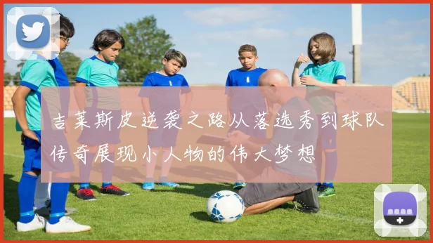吉莱斯皮逆袭之路从落选秀到球队传奇展现小人物的伟大梦想