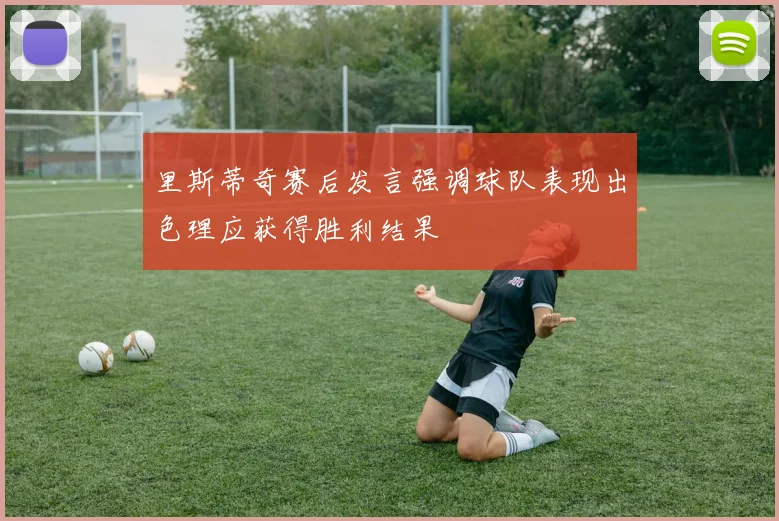 里斯蒂奇赛后发言强调球队表现出色理应获得胜利结果