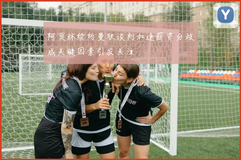 阿莫林续约曼联谈判加速薪资分歧成关键因素引发关注