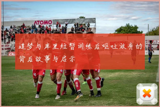 追梦与库里短暂训练后呕吐放弃的背后故事与启示