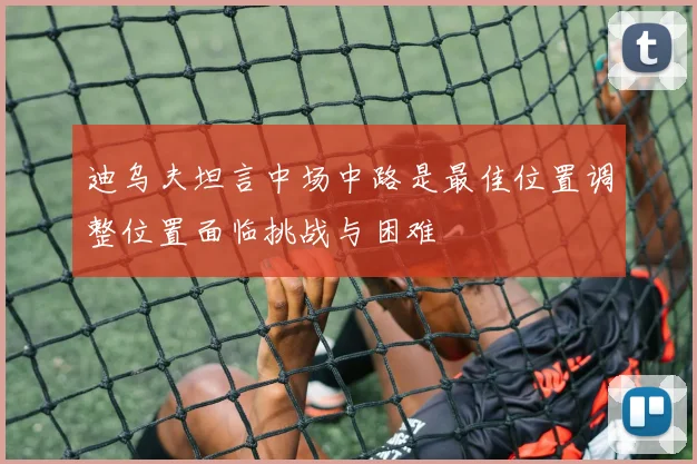 迪乌夫坦言中场中路是最佳位置调整位置面临挑战与困难