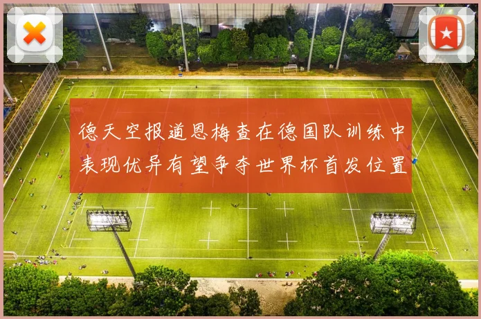 德天空报道恩梅查在德国队训练中表现优异有望争夺世界杯首发位置