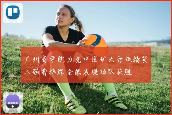 广州商学院力克中国矿大晋级精英八强曹梓烽全能表现助队获胜