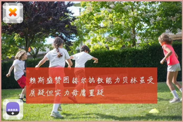 赖斯盛赞图赫尔执教能力贝林虽受质疑但实力毋庸置疑
