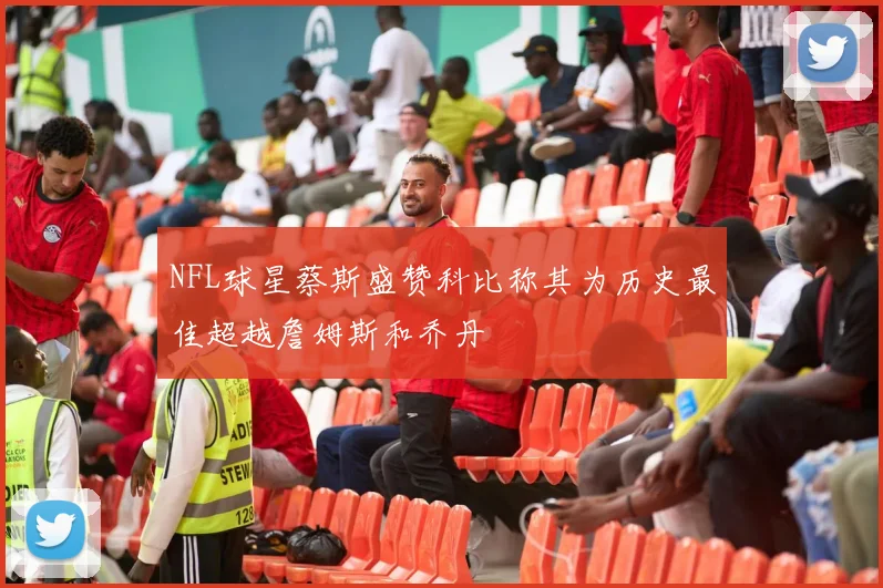 NFL球星蔡斯盛赞科比称其为历史最佳超越詹姆斯和乔丹