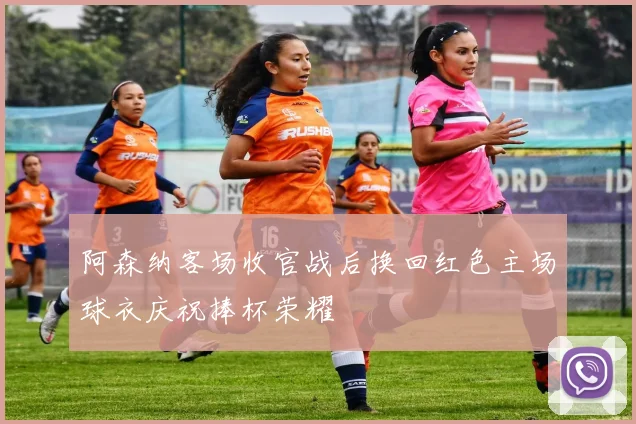 阿森纳客场收官战后换回红色主场球衣庆祝捧杯荣耀