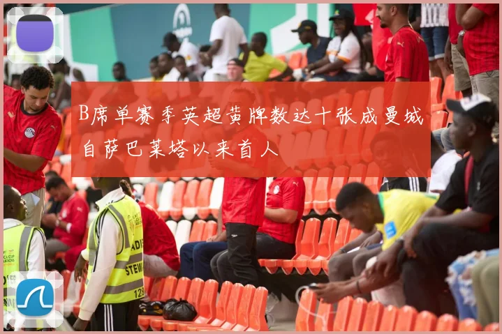 B席单赛季英超黄牌数达十张成曼城自萨巴莱塔以来首人