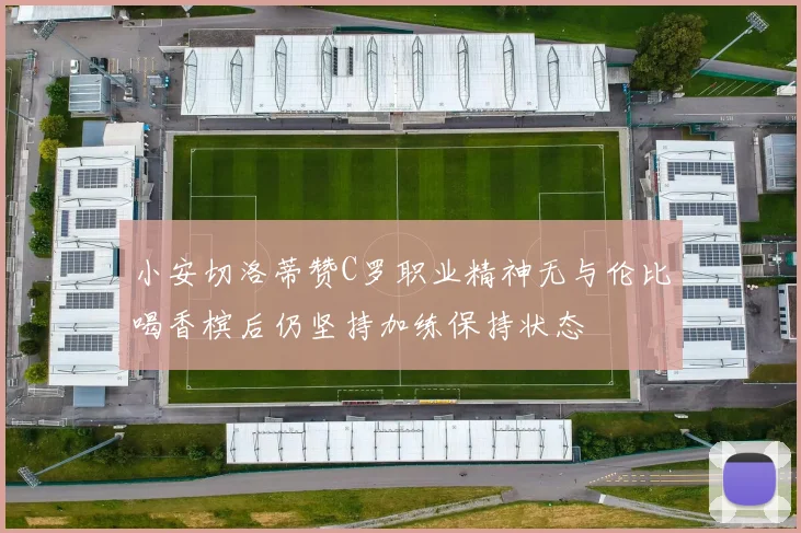 小安切洛蒂赞C罗职业精神无与伦比喝香槟后仍坚持加练保持状态