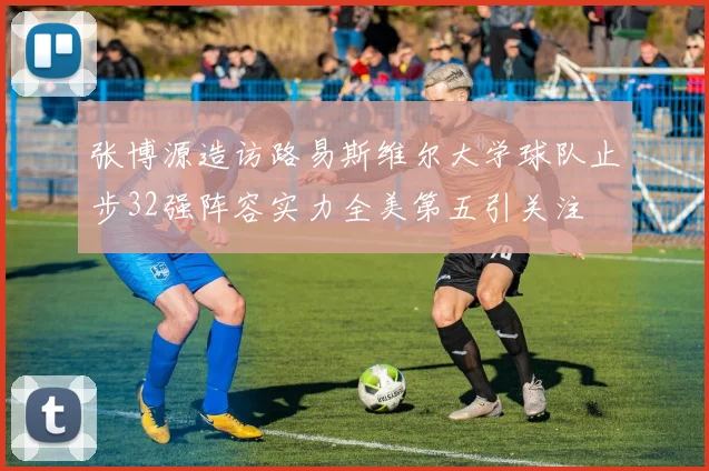 张博源造访路易斯维尔大学球队止步32强阵容实力全美第五引关注