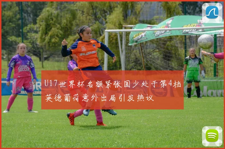U17世界杯名额紧张国少处于第4档英德葡荷意外出局引发热议