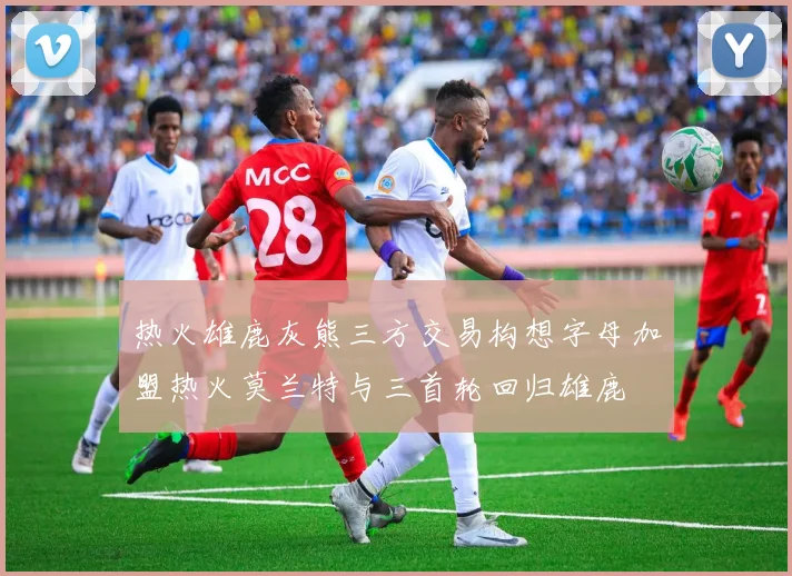 热火雄鹿灰熊三方交易构想字母加盟热火莫兰特与三首轮回归雄鹿