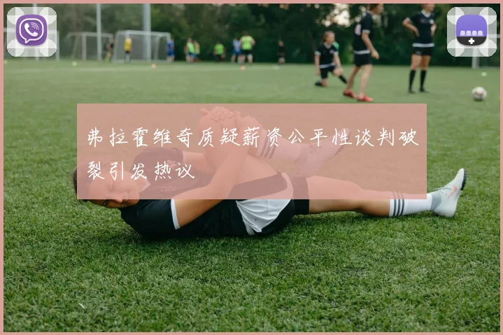 弗拉霍维奇质疑薪资公平性谈判破裂引发热议