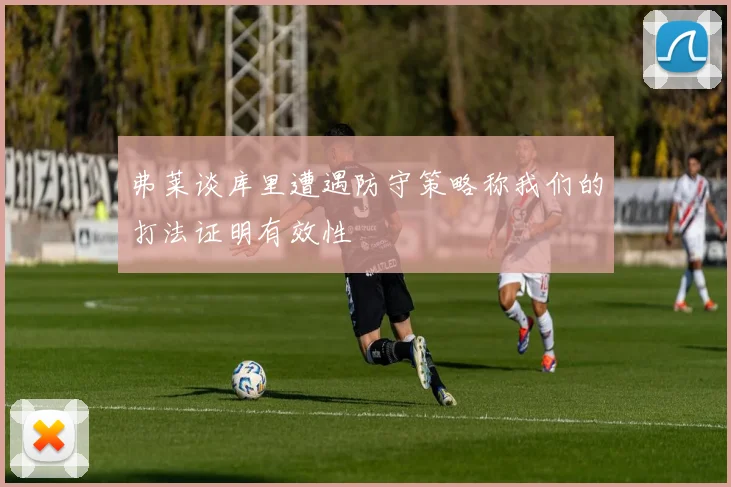 弗莱谈库里遭遇防守策略称我们的打法证明有效性