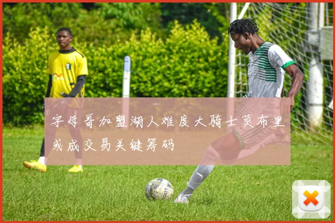 字母哥加盟湖人难度大骑士莫布里或成交易关键筹码