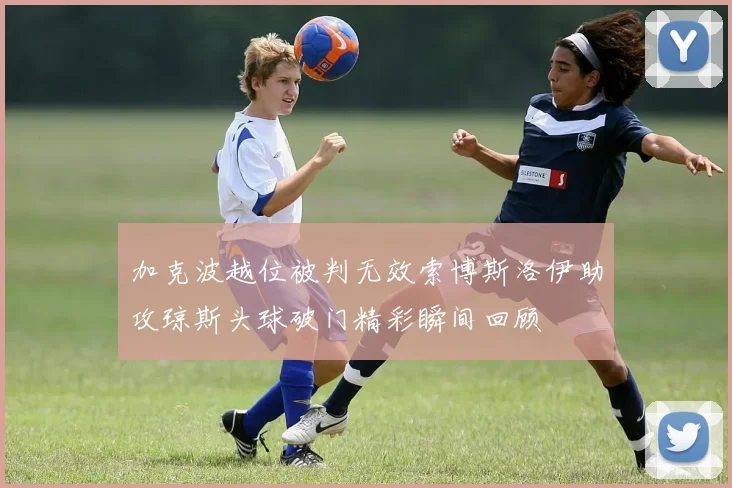 加克波越位被判无效索博斯洛伊助攻琼斯头球破门精彩瞬间回顾