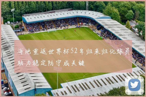 海地重返世界杯52年归来归化球员助力稳定防守成关键