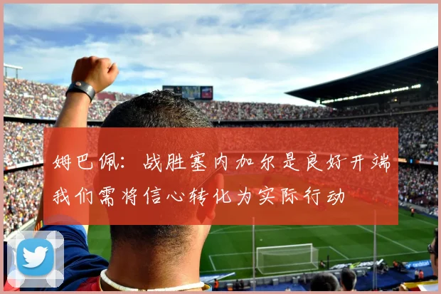 姆巴佩：战胜塞内加尔是良好开端我们需将信心转化为实际行动