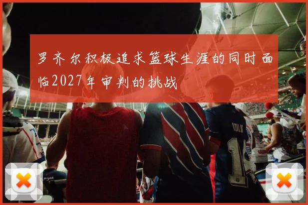 罗齐尔积极追求篮球生涯的同时面临2027年审判的挑战