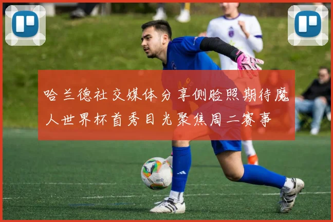 哈兰德社交媒体分享侧脸照期待魔人世界杯首秀目光聚焦周二赛事